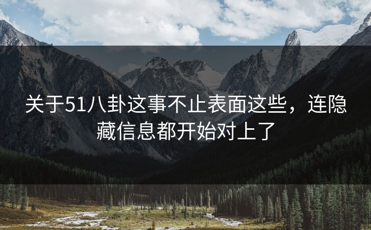 关于51八卦这事不止表面这些，连隐藏信息都开始对上了